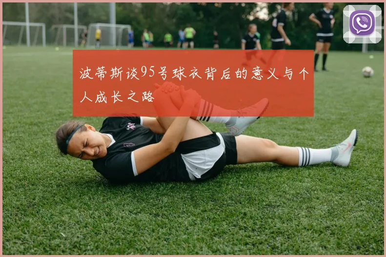 波蒂斯谈95号球衣背后的意义与个人成长之路