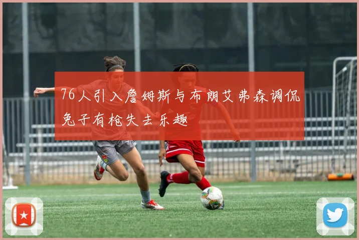 76人引入詹姆斯与布朗艾弗森调侃兔子有枪失去乐趣