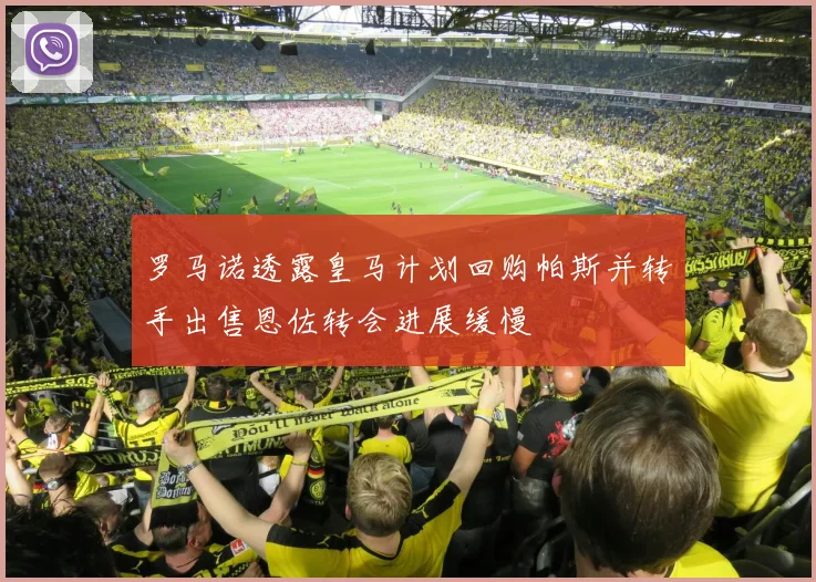 罗马诺透露皇马计划回购帕斯并转手出售恩佐转会进展缓慢